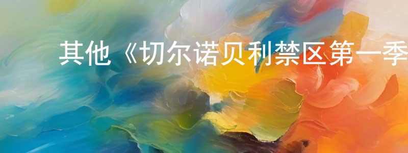 卜桂英的动漫综艺大全,其他《切尔诺贝利禁区第一季》迅雷下载/在线观看/百度云-犯罪/历史载-美剧天堂